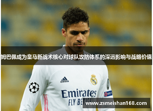 姆巴佩成为皇马新战术核心对球队攻防体系的深远影响与战略价值