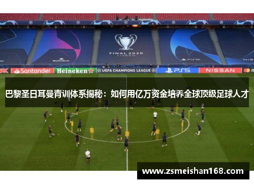 巴黎圣日耳曼青训体系揭秘：如何用亿万资金培养全球顶级足球人才