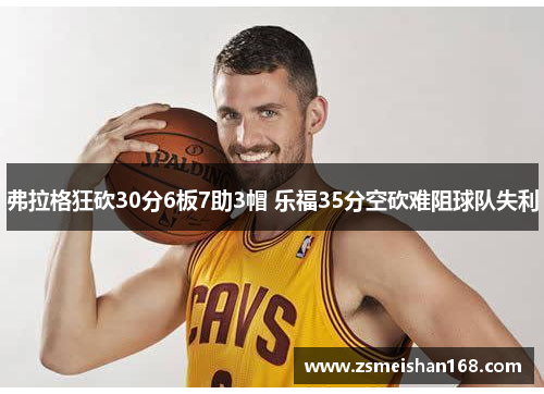 弗拉格狂砍30分6板7助3帽 乐福35分空砍难阻球队失利
