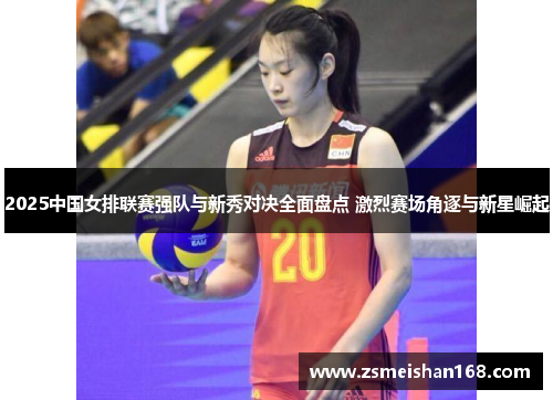 2025中国女排联赛强队与新秀对决全面盘点 激烈赛场角逐与新星崛起