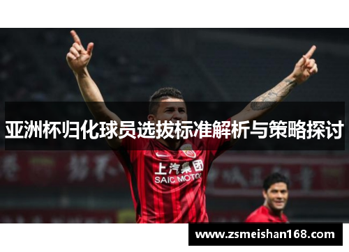亚洲杯归化球员选拔标准解析与策略探讨