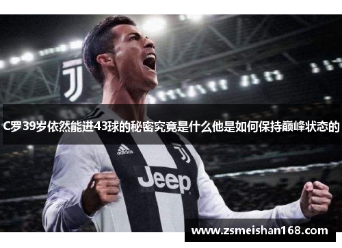 C罗39岁依然能进43球的秘密究竟是什么他是如何保持巅峰状态的