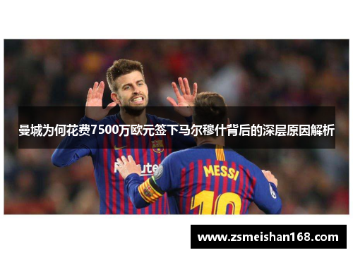 曼城为何花费7500万欧元签下马尔穆什背后的深层原因解析