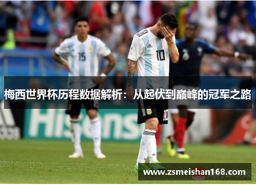 梅西世界杯历程数据解析：从起伏到巅峰的冠军之路