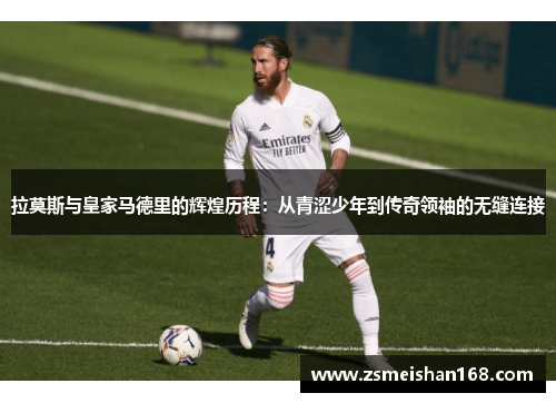 拉莫斯与皇家马德里的辉煌历程：从青涩少年到传奇领袖的无缝连接