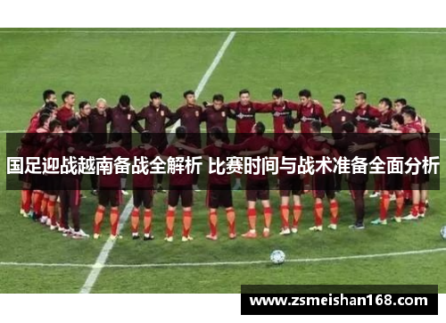 国足迎战越南备战全解析 比赛时间与战术准备全面分析