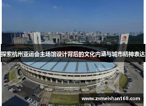探索杭州亚运会主场馆设计背后的文化内涵与城市精神表达