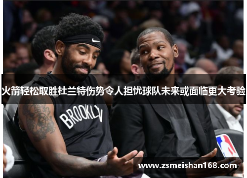火箭轻松取胜杜兰特伤势令人担忧球队未来或面临更大考验