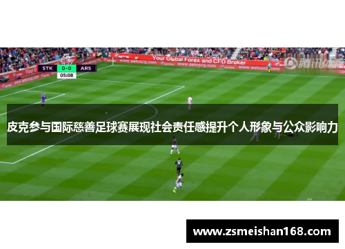 皮克参与国际慈善足球赛展现社会责任感提升个人形象与公众影响力