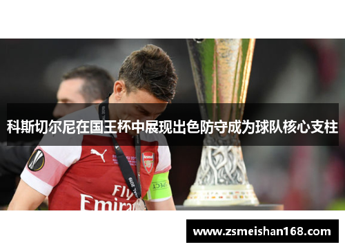 科斯切尔尼在国王杯中展现出色防守成为球队核心支柱