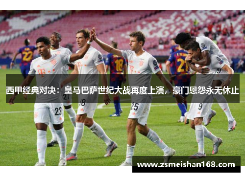 西甲经典对决：皇马巴萨世纪大战再度上演，豪门恩怨永无休止