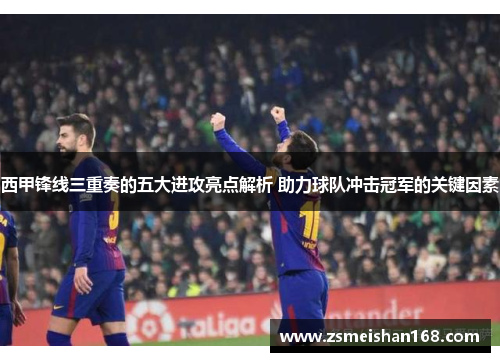 西甲锋线三重奏的五大进攻亮点解析 助力球队冲击冠军的关键因素