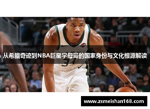 从希腊奇迹到NBA巨星字母哥的国家身份与文化根源解读 从希腊奇迹到NBA巨星字母哥的国家身份与文化根源解读