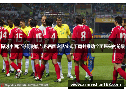 探讨中国足球何时能与巴西国家队实现平局并推动全面振兴的前景 探讨中国足球何时能与巴西国家队实现平局并推动全面振兴的前景