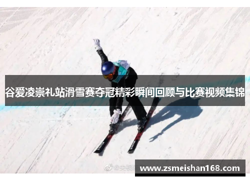 谷爱凌崇礼站滑雪赛夺冠精彩瞬间回顾与比赛视频集锦 谷爱凌崇礼站滑雪赛夺冠精彩瞬间回顾与比赛视频集锦